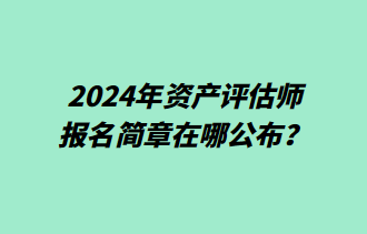 2024年資產(chǎn)評估師報名簡章在哪公布？