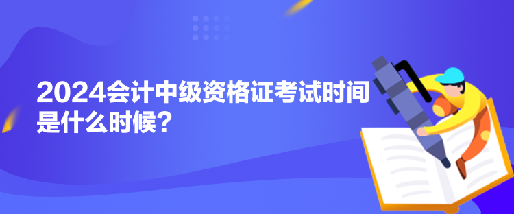 2024會計中級資格證考試時間是什么時候？