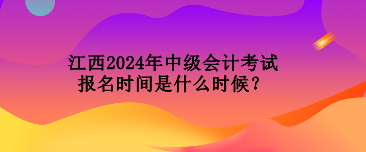 江西2024年中級會計考試報名時間是什么時候？