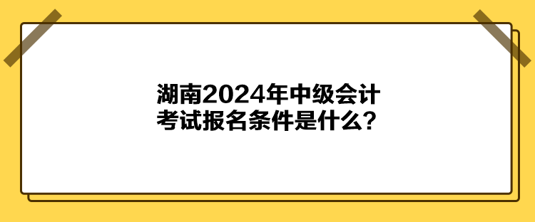 湖南2024年中級會計考試報名條件是什么？