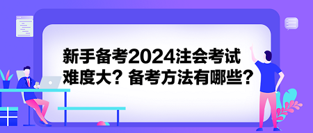 新手備考2024注會(huì)考試難度大？備考方法有哪些？