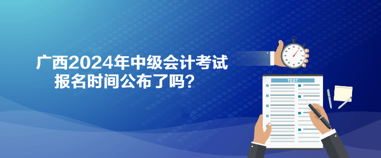 廣西2024年中級會計考試報名時間公布了嗎？