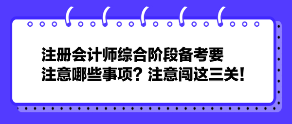 注冊會計師綜合階段備考要注意哪些事項？注意闖這三關(guān)！