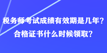 稅務師考試成績有效期是幾年？合格證書什么時候領取？