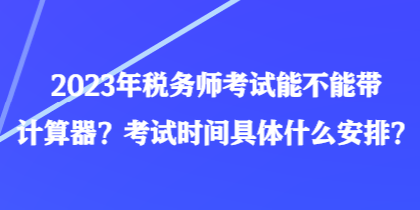 2023年稅務(wù)師考試能不能帶計(jì)算器？考試時(shí)間具體什么安排？