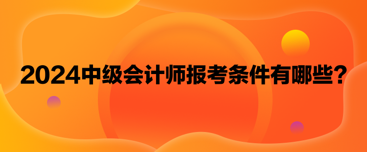 2024中級(jí)會(huì)計(jì)師報(bào)考條件有哪些？