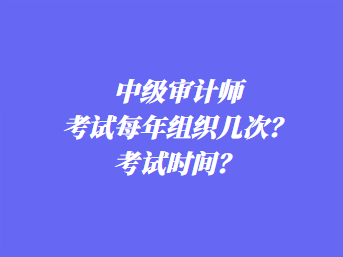 中級審計師考試每年組織幾次？考試時間？