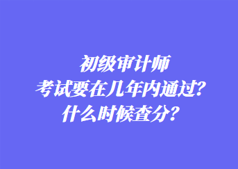 初級審計師考試要在幾年內(nèi)通過？什么時候查分？