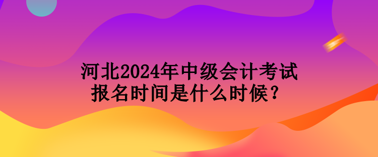 河北2024年中級會(huì)計(jì)考試報(bào)名時(shí)間是什么時(shí)候？