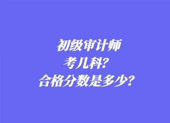 初級審計師考幾科？合格分?jǐn)?shù)是多少？