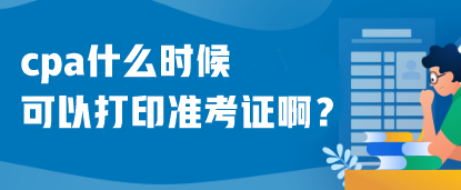 cpa什么時(shí)候可以打印準(zhǔn)考證??？什么時(shí)候考試呢？