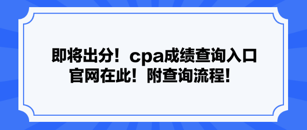 即將出分！cpa成績(jī)查詢?nèi)肟诠倬W(wǎng)在此！附查詢流程！