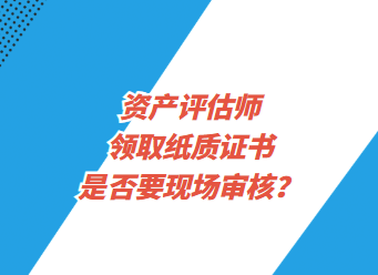 資產(chǎn)評(píng)估師領(lǐng)取紙質(zhì)證書(shū)是否要現(xiàn)場(chǎng)審核？