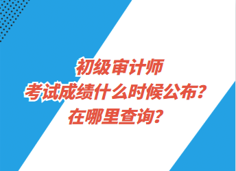 初級審計(jì)師考試成績什么時(shí)候公布？在哪里查詢？