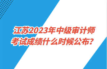 江蘇2023年中級審計(jì)師考試成績什么時(shí)候公布？