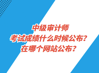 中級審計師考試成績什么時候公布？在哪個網(wǎng)站公布？