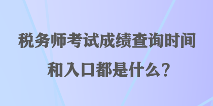 稅務(wù)師考試成績查詢時間和入口都是什么？