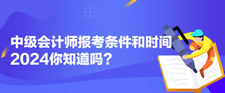 中級會計師報考條件和時間2024你知道嗎？