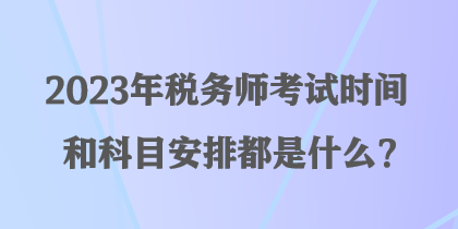 2023年稅務師考試時間和科目安排都是什么？