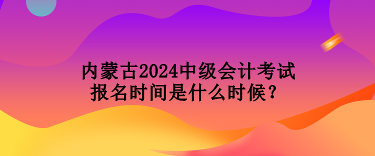 內(nèi)蒙古2024中級會計(jì)考試報(bào)名時間是什么時候？