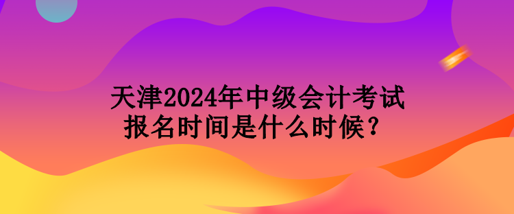 天津2024年中級(jí)會(huì)計(jì)考試報(bào)名時(shí)間是什么時(shí)候？