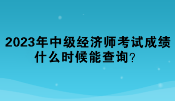 2023年中級經(jīng)濟(jì)師考試成績什么時(shí)候能查詢？