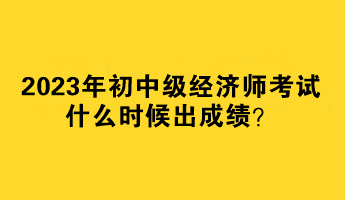 2023年初中級經(jīng)濟師考試什么時候出成績？