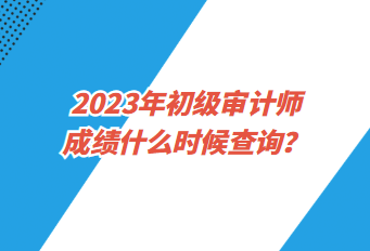 2023年初級審計(jì)師成績什么時(shí)候查詢？