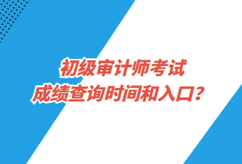 初級(jí)審計(jì)師考試成績(jī)查詢時(shí)間和入口？