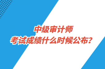 中級審計師考試成績什么時候公布？