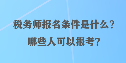 稅務(wù)師報名條件是什么？哪些人可以報考？