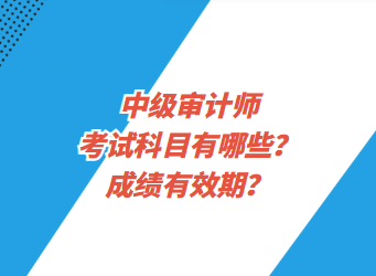 中級審計師考試科目有哪些？成績有效期？