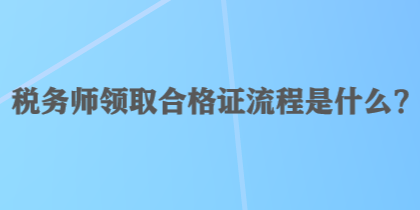 稅務(wù)師領(lǐng)取合格證流程是什么？