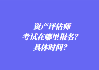 資產(chǎn)評(píng)估師考試在哪里報(bào)名？具體時(shí)間？