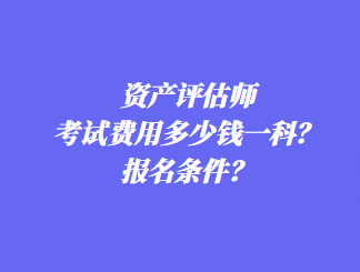 資產(chǎn)評估師考試費(fèi)用多少錢一科？報(bào)名條件？