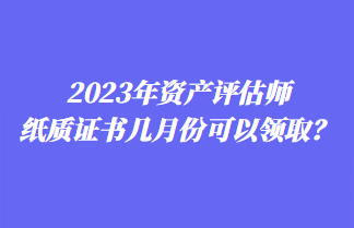 2023年資產(chǎn)評(píng)估師紙質(zhì)證書幾月份可以領(lǐng)??？