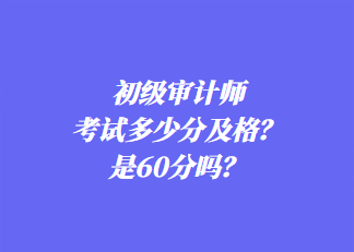 初級審計師考試多少分及格？是60分嗎？