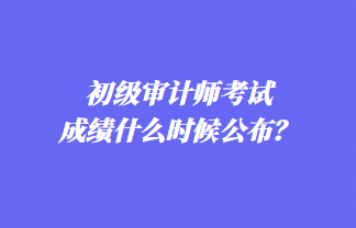 初級(jí)審計(jì)師考試成績(jī)什么時(shí)候公布？歷