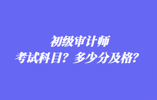 初級審計師考試科目？多少分及格？