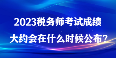 2023稅務(wù)師考試成績大約會(huì)在什么時(shí)候公布？