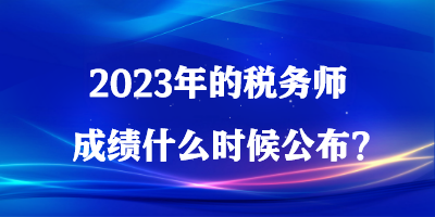 2023年的稅務(wù)師成績(jī)什么時(shí)候公布？