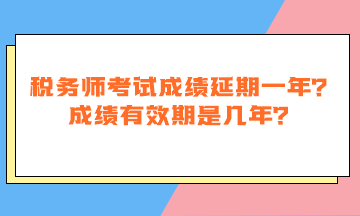 稅務(wù)師考試成績(jī)延期一年嗎？成績(jī)有效期是幾年？