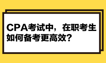 CPA考試中，在職考生如何備考更高效？