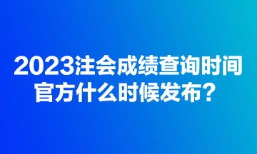 2023注會成績查詢時間官方什么時候發(fā)布？