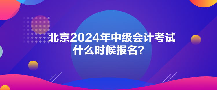 北京2024年中級(jí)會(huì)計(jì)考試什么時(shí)候報(bào)名？