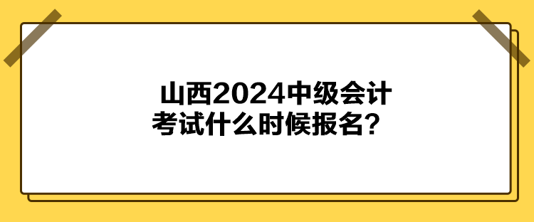 山西2024中級會計考試什么時候報名？