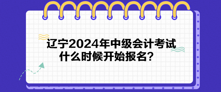 遼寧2024年中級會(huì)計(jì)考試什么時(shí)候開始報(bào)名？