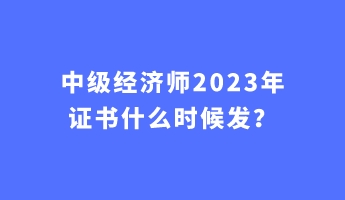 中級經(jīng)濟師2023年證書什么時候發(fā)？