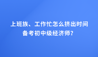 上班族、工作忙怎么擠出時(shí)間備考初中級(jí)經(jīng)濟(jì)師？