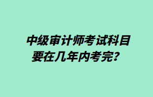 中級審計師考試科目要在幾年內(nèi)考完？